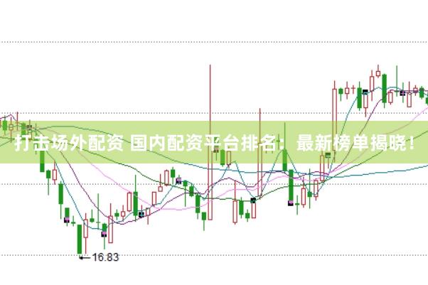 打击场外配资 国内配资平台排名:最新榜单揭晓!