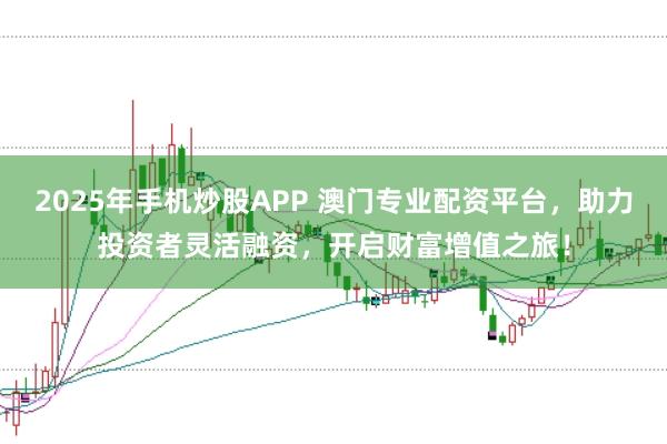 2025年手机炒股APP 澳门专业配资平台,助力投资者灵活融资,开启财富增值之旅!