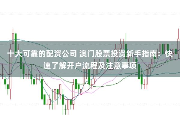 十大可靠的配资公司 澳门股票投资新手指南:快速了解开户流程及注意事项