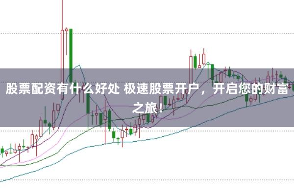 股票配资有什么好处 极速股票开户，开启您的财富之旅！