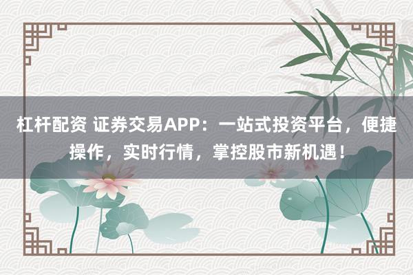 杠杆配资 证券交易APP:一站式投资平台,便捷操作,实时行情,掌控股市新机遇!