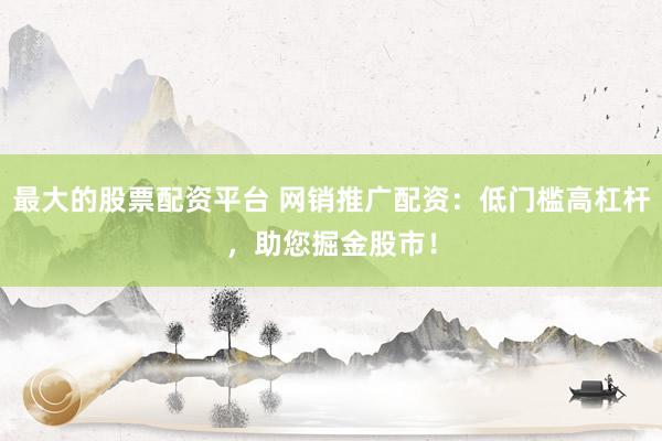最大的股票配资平台 网销推广配资:低门槛高杠杆,助您掘金股市!