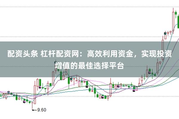 配资头条 杠杆配资网:高效利用资金,实现投资增值的最佳选择平台