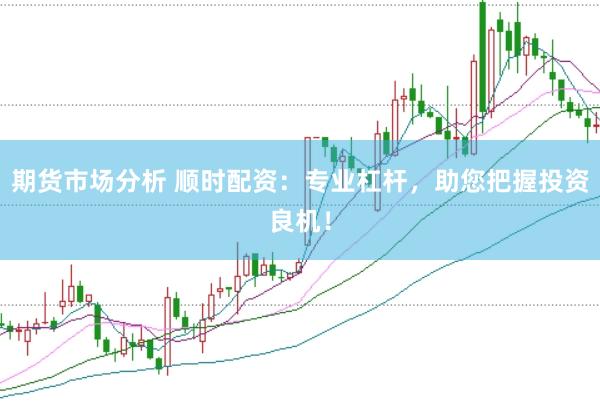 期货市场分析 顺时配资:专业杠杆,助您把握投资良机!