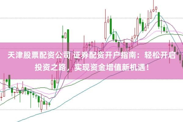 天津股票配资公司 证券配资开户指南：轻松开启投资之路，实现资金增值新机遇！