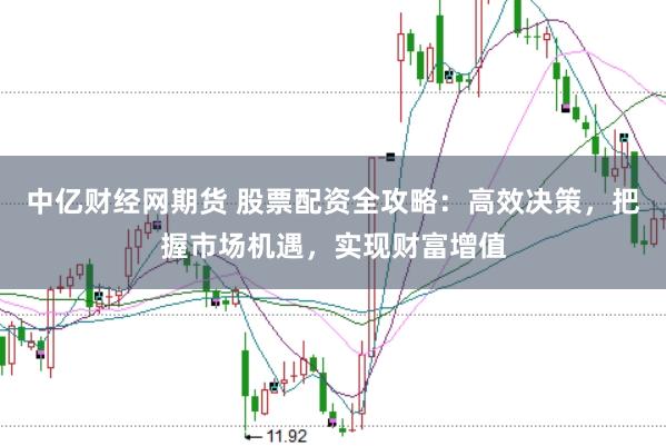中亿财经网期货 股票配资全攻略：高效决策，把握市场机遇，实现财富增值