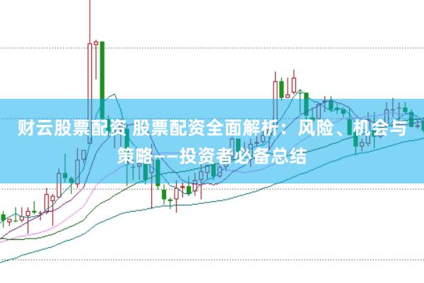 财云股票配资 股票配资全面解析：风险、机会与策略——投资者必备总结