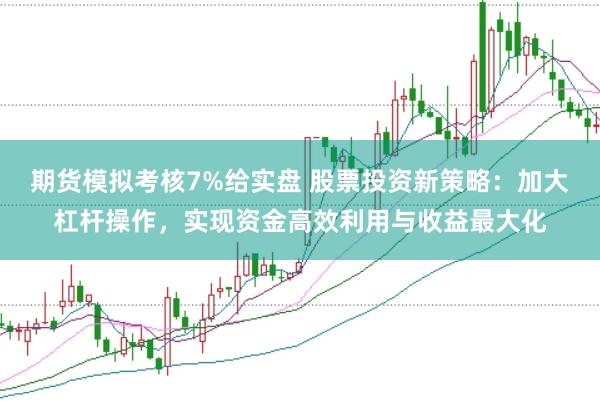 期货模拟考核7%给实盘 股票投资新策略：加大杠杆操作，实现资金高效利用与收益最大化
