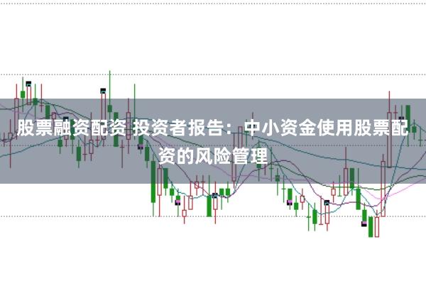 股票融资配资 投资者报告：中小资金使用股票配资的风险管理