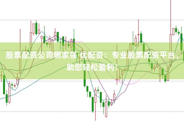 股票配资公司哪家强 优配资：专业股票配资平台，助您轻松盈利！