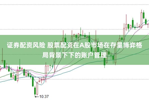 证券配资风险 股票配资在A股市场在存量博弈格局背景下下的账户管理