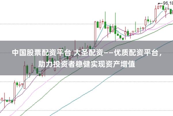 中国股票配资平台 大圣配资——优质配资平台，助力投资者稳健实现资产增值