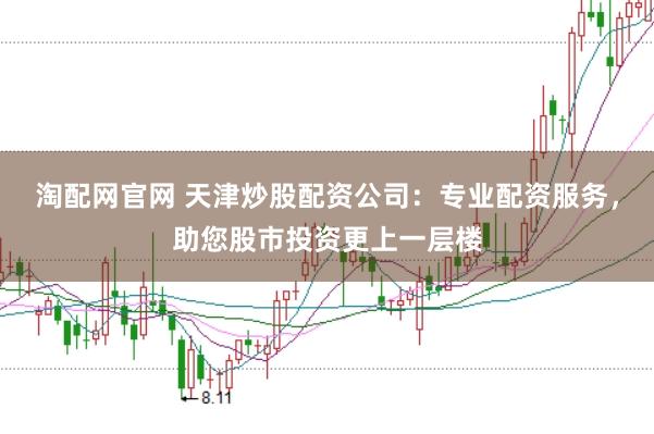 淘配网官网 天津炒股配资公司：专业配资服务，助您股市投资更上一层楼
