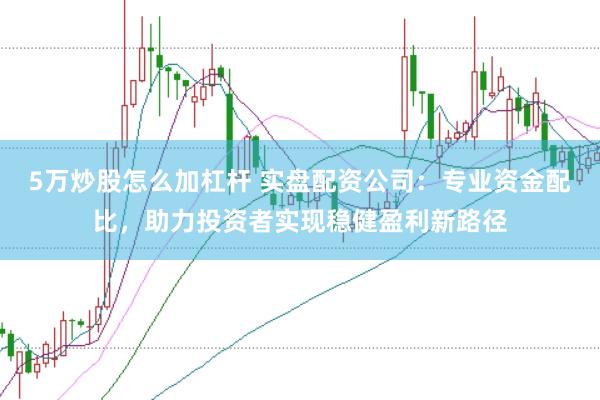 5万炒股怎么加杠杆 实盘配资公司：专业资金配比，助力投资者实现稳健盈利新路径