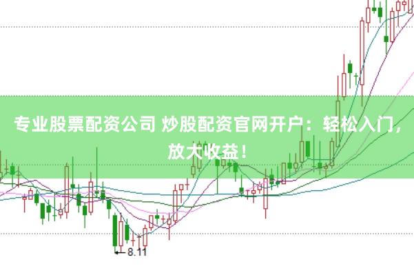 专业股票配资公司 炒股配资官网开户：轻松入门，放大收益！