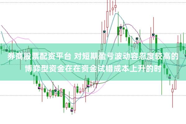 券商股票配资平台 对短期盈亏波动容忍度较高的博弈型资金在在资金试错成本上升的时