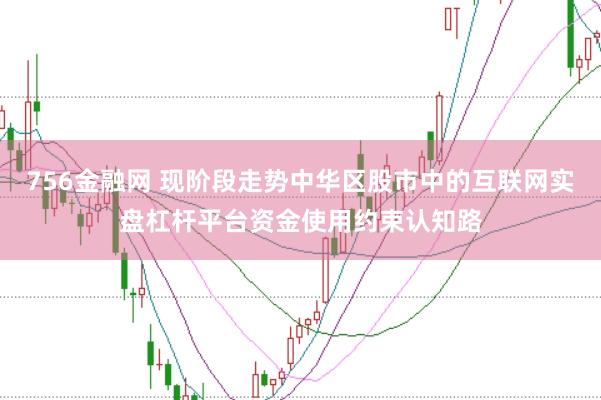 756金融网 现阶段走势中华区股市中的互联网实盘杠杆平台资金使用约束认知路