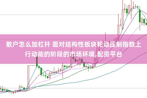 散户怎么加杠杆 面对结构性板块轮动压制指数上行动能的阶段的市场环境,配资平台