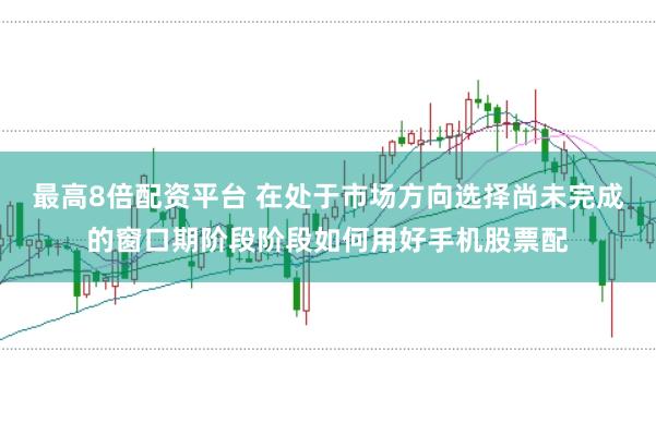 最高8倍配资平台 在处于市场方向选择尚未完成的窗口期阶段阶段如何用好手机股票配
