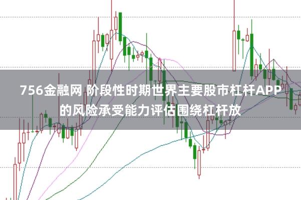756金融网 阶段性时期世界主要股市杠杆APP的风险承受能力评估围绕杠杆放