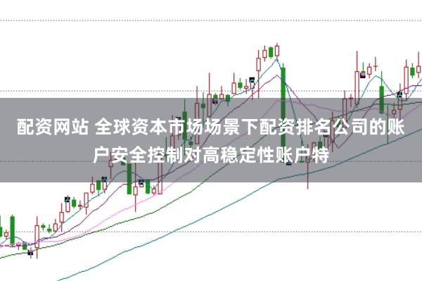 配资网站 全球资本市场场景下配资排名公司的账户安全控制对高稳定性账户特