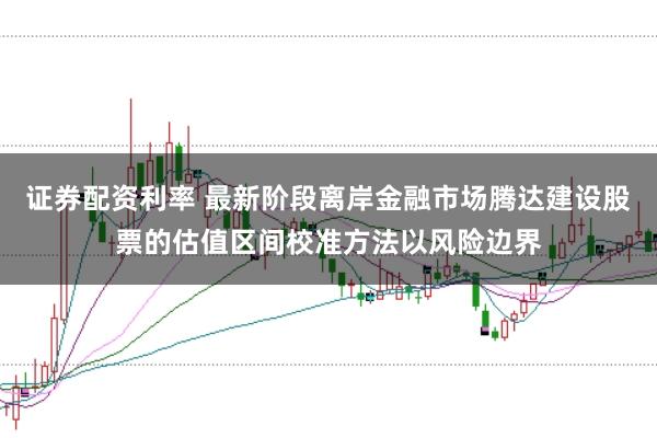 证券配资利率 最新阶段离岸金融市场腾达建设股票的估值区间校准方法以风险边界