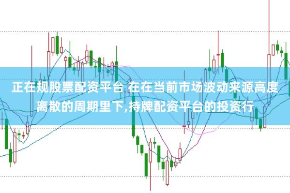 正在规股票配资平台 在在当前市场波动来源高度离散的周期里下，持牌配资平台的投资行