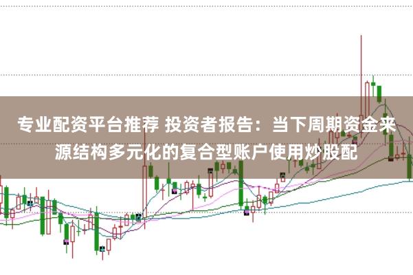 专业配资平台推荐 投资者报告:当下周期资金来源结构多元化的复合型账户使用炒股配