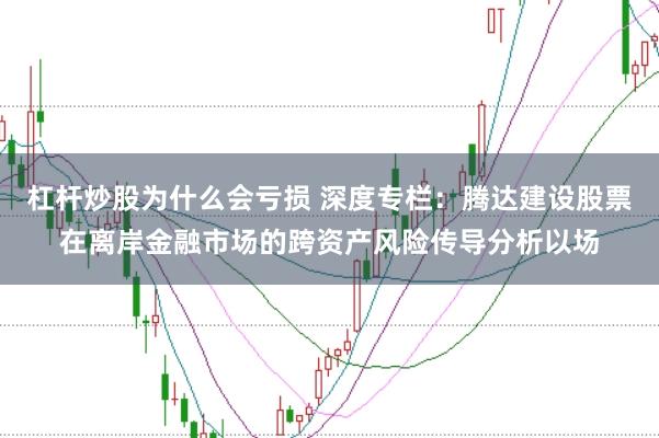 杠杆炒股为什么会亏损 深度专栏:腾达建设股票在离岸金融市场的跨资产风险传导分析以场