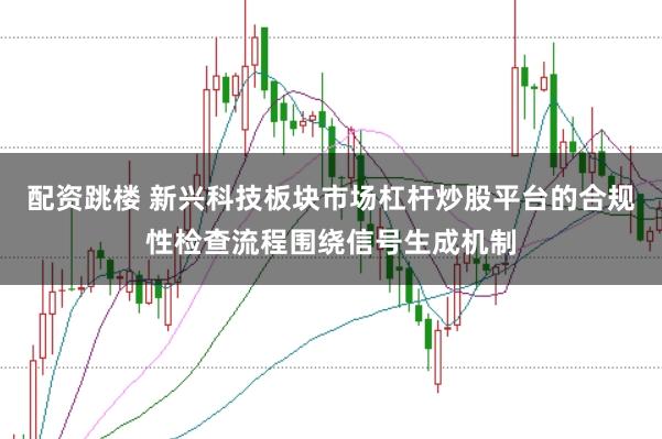 配资跳楼 新兴科技板块市场杠杆炒股平台的合规性检查流程围绕信号生成机制