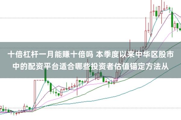 十倍杠杆一月能赚十倍吗 本季度以来中华区股市中的配资平台适合哪些投资者估值锚定方法从