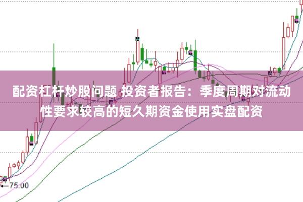 配资杠杆炒股问题 投资者报告：季度周期对流动性要求较高的短久期资金使用实盘配资