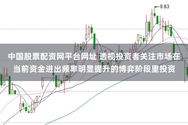 中国股票配资网平台网址 透视投资者关注市场在当前资金进出频率明显提升的博弈阶段里投资
