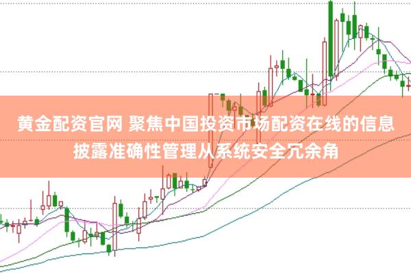黄金配资官网 聚焦中国投资市场配资在线的信息披露准确性管理从系统安全冗余角