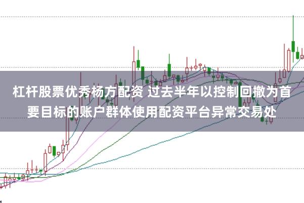 杠杆股票优秀杨方配资 过去半年以控制回撤为首要目标的账户群体使用配资平台异常交易处