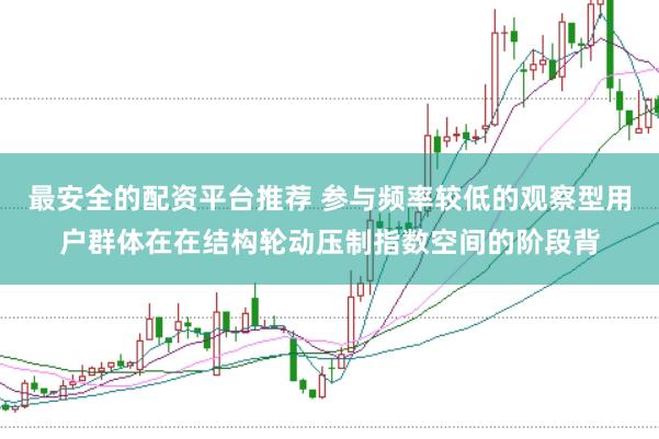 最安全的配资平台推荐 参与频率较低的观察型用户群体在在结构轮动压制指数空间的阶段背