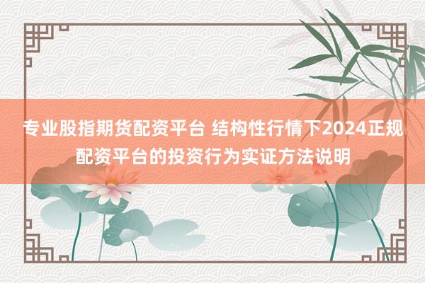专业股指期货配资平台 结构性行情下2024正规配资平台的投资行为实证方法说明