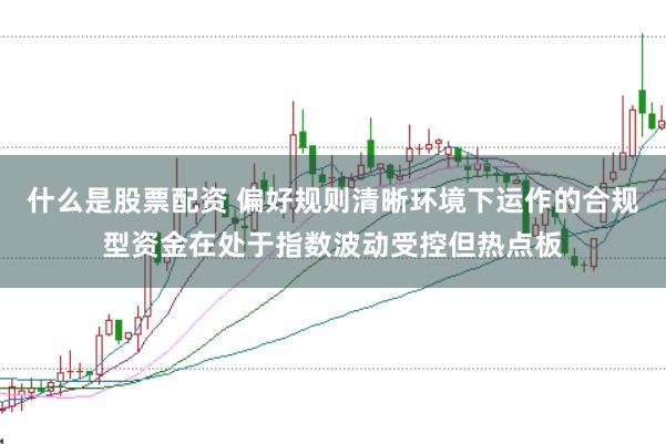 什么是股票配资 偏好规则清晰环境下运作的合规型资金在处于指数波动受控但热点板