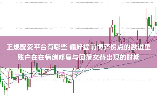 正规配资平台有哪些 偏好提前博弈拐点的激进型账户在在情绪修复与回落交替出现的时期