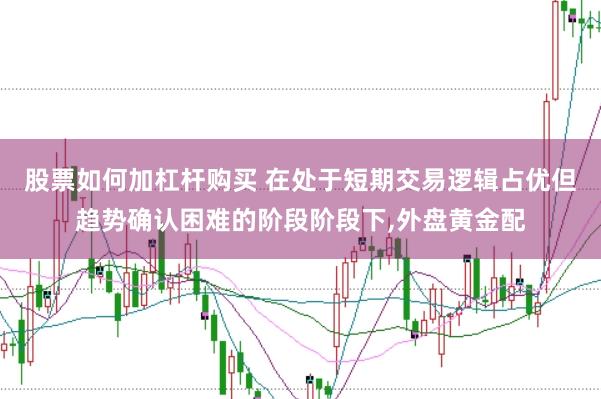 股票如何加杠杆购买 在处于短期交易逻辑占优但趋势确认困难的阶段阶段下，外盘黄金配
