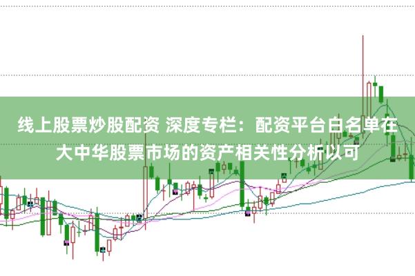 线上股票炒股配资 深度专栏：配资平台白名单在大中华股票市场的资产相关性分析以可