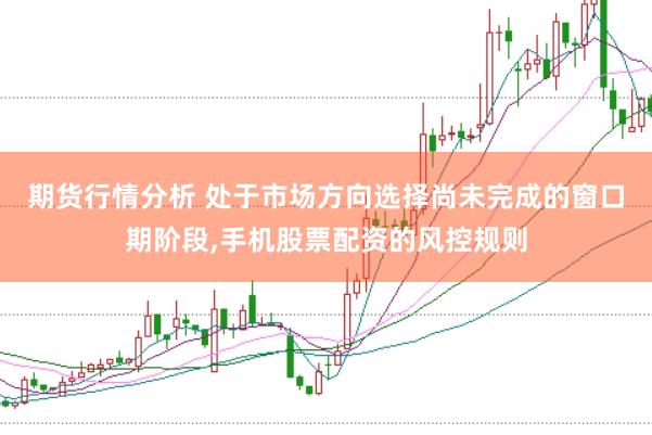 期货行情分析 处于市场方向选择尚未完成的窗口期阶段，手机股票配资的风控规则