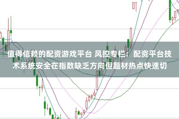 值得信赖的配资游戏平台 风控专栏：配资平台技术系统安全在指数缺乏方向但题材热点快速切