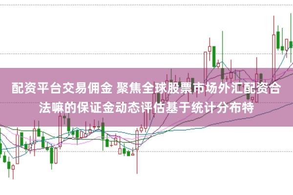 配资平台交易佣金 聚焦全球股票市场外汇配资合法嘛的保证金动态评估基于统计分布特