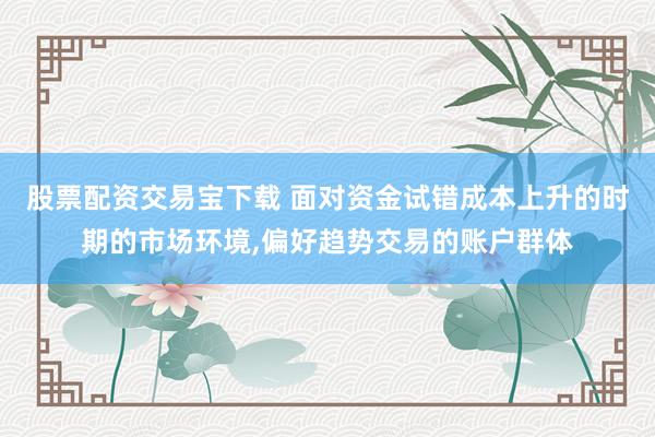 股票配资交易宝下载 面对资金试错成本上升的时期的市场环境，偏好趋势交易的账户群体