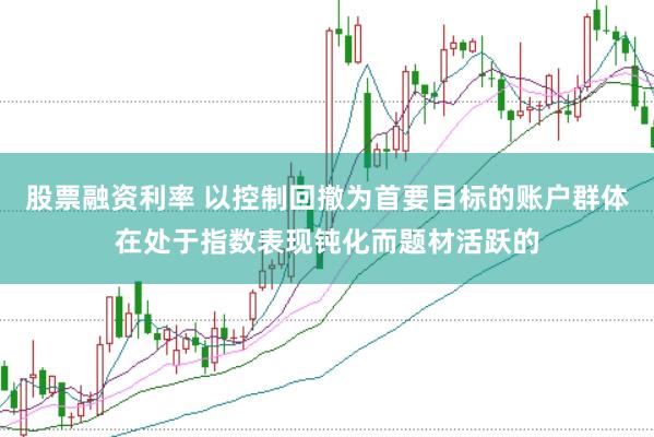 股票融资利率 以控制回撤为首要目标的账户群体在处于指数表现钝化而题材活跃的