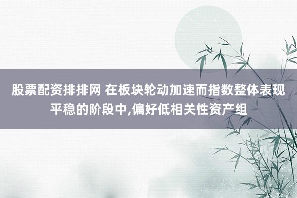 股票配资排排网 在板块轮动加速而指数整体表现平稳的阶段中，偏好低相关性资产组