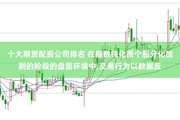 十大期货配资公司排名 在指数钝化而个股分化加剧的阶段的盘面环境中，交易行为以数据反