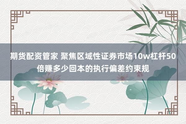 期货配资管家 聚焦区域性证券市场10w杠杆50倍赚多少回本的执行偏差约束规