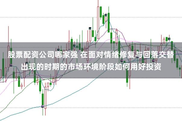 股票配资公司哪家强 在面对情绪修复与回落交替出现的时期的市场环境阶段如何用好投资